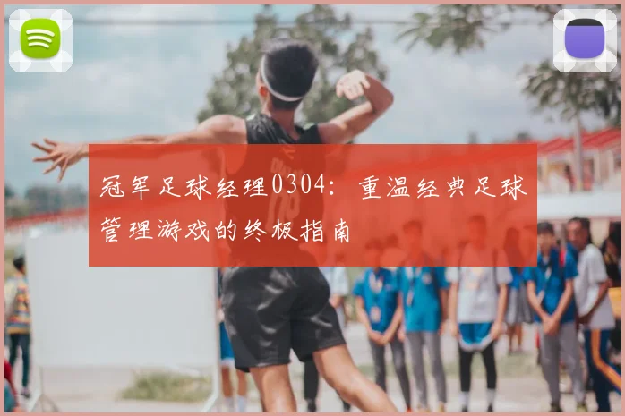 冠军足球经理0304:重温经典足球管理游戏的终极指南