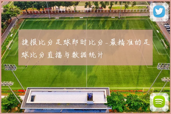 捷报比分足球即时比分_最精准的足球比分直播与数据统计