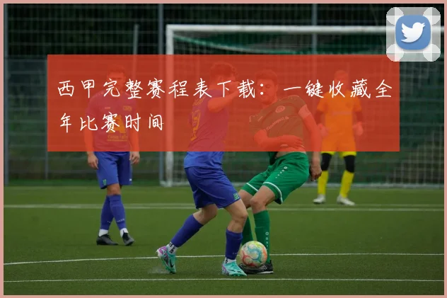 西甲完整赛程表下载：一键收藏全年比赛时间