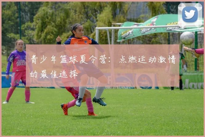 青少年篮球夏令营：点燃运动激情的最佳选择