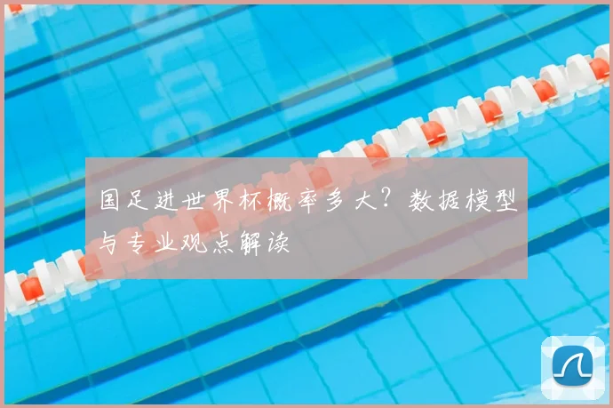 国足进世界杯概率多大?数据模型与专业观点解读