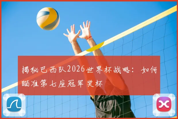 揭秘巴西队2026世界杯战略:如何瞄准第七座冠军奖杯