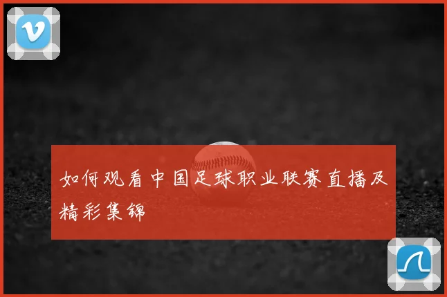 如何观看中国足球职业联赛直播及精彩集锦