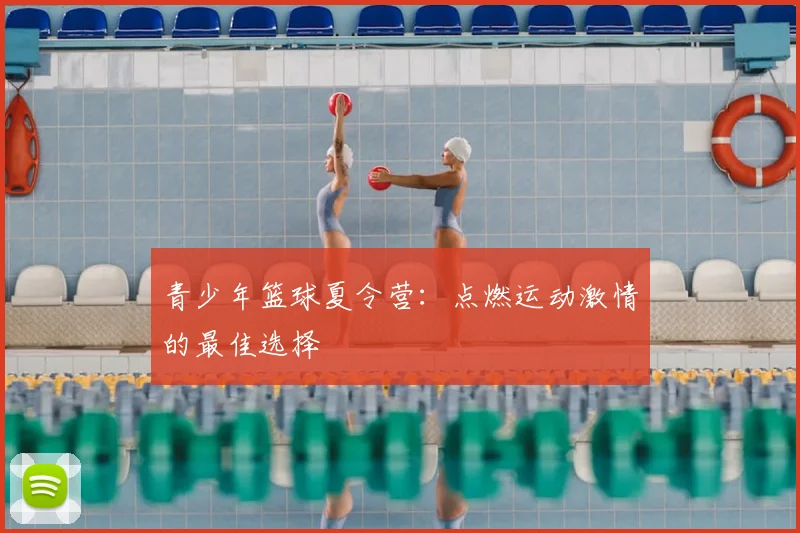 青少年篮球夏令营：点燃运动激情的最佳选择