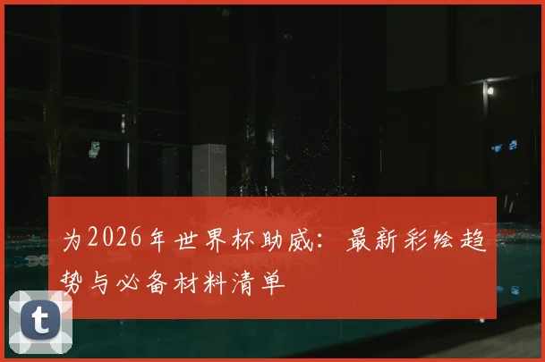 为2026年世界杯助威：最新彩绘趋势与必备材料清单