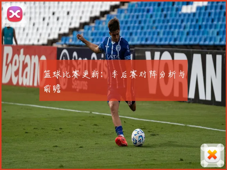 篮球比赛更新：季后赛对阵分析与前瞻