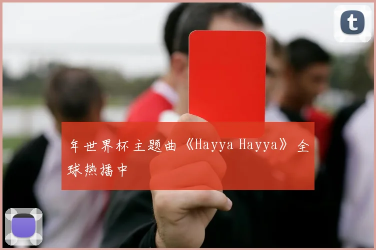 年世界杯主题曲《Hayya Hayya》全球热播中