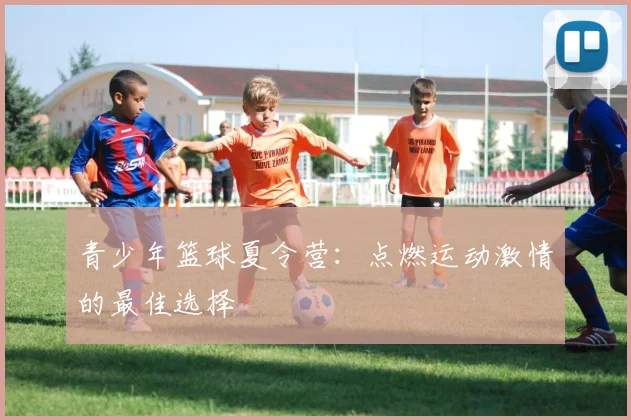 青少年篮球夏令营：点燃运动激情的最佳选择