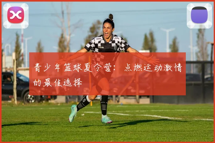 青少年篮球夏令营：点燃运动激情的最佳选择